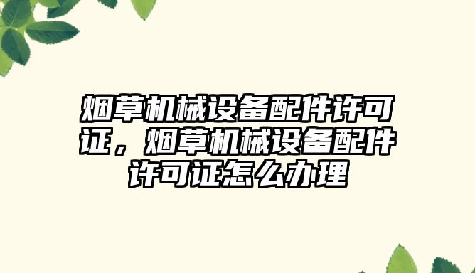 煙草機械設(shè)備配件許可證，煙草機械設(shè)備配件許可證怎么辦理