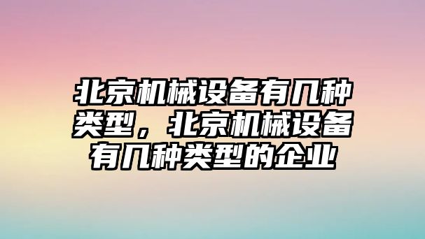 北京機(jī)械設(shè)備有幾種類型，北京機(jī)械設(shè)備有幾種類型的企業(yè)