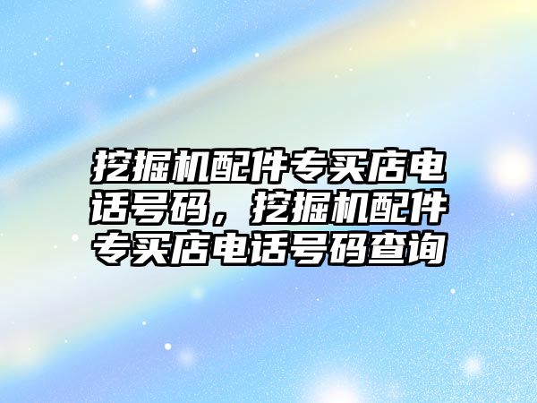 挖掘機配件專買店電話號碼，挖掘機配件專買店電話號碼查詢