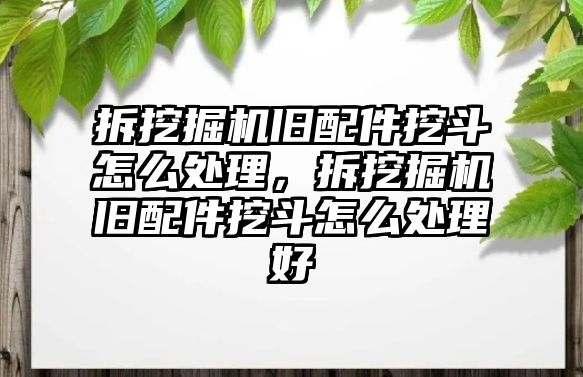 拆挖掘機舊配件挖斗怎么處理，拆挖掘機舊配件挖斗怎么處理好