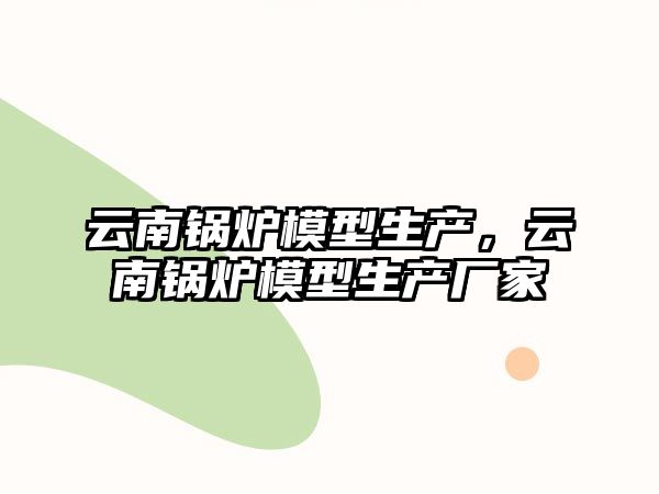 云南鍋爐模型生產(chǎn)，云南鍋爐模型生產(chǎn)廠家