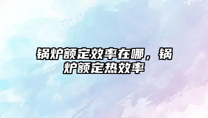 鍋爐額定效率在哪，鍋爐額定熱效率