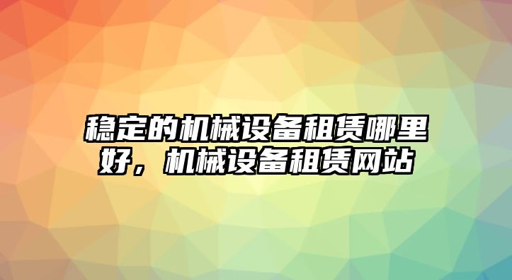 穩(wěn)定的機(jī)械設(shè)備租賃哪里好，機(jī)械設(shè)備租賃網(wǎng)站