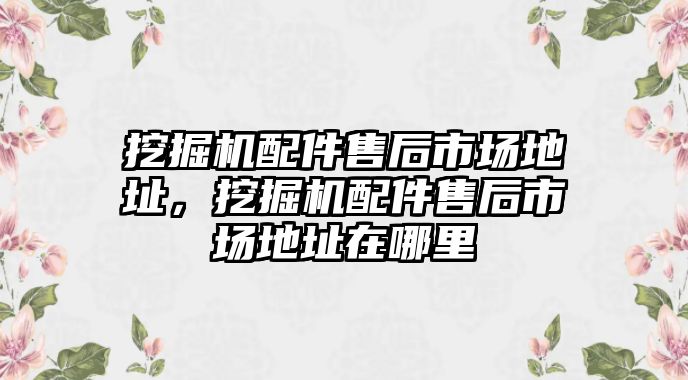 挖掘機(jī)配件售后市場地址，挖掘機(jī)配件售后市場地址在哪里