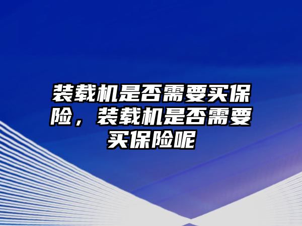 裝載機(jī)是否需要買(mǎi)保險(xiǎn)，裝載機(jī)是否需要買(mǎi)保險(xiǎn)呢