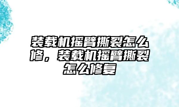 裝載機搖臂撕裂怎么修，裝載機搖臂撕裂怎么修復