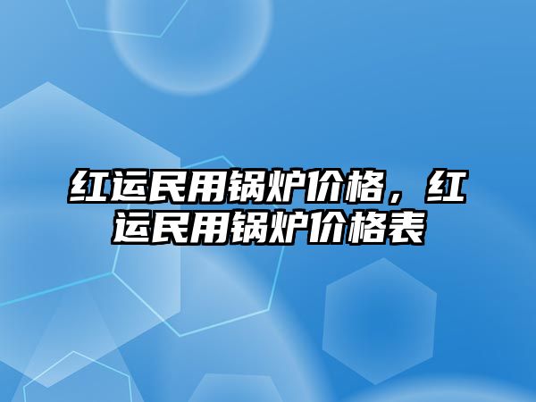 紅運(yùn)民用鍋爐價(jià)格，紅運(yùn)民用鍋爐價(jià)格表