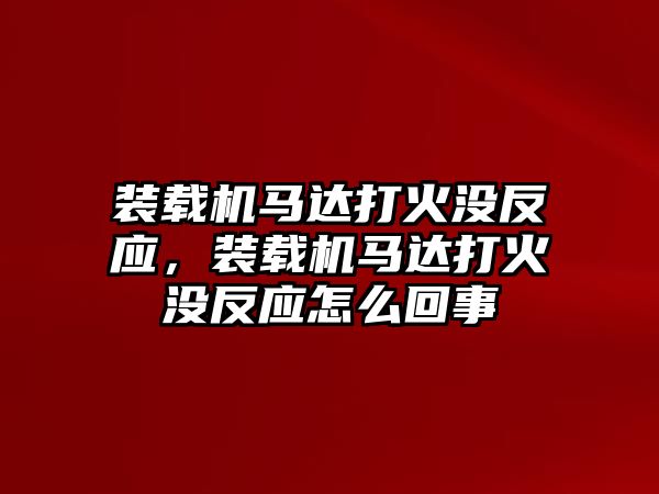 裝載機(jī)馬達(dá)打火沒反應(yīng)，裝載機(jī)馬達(dá)打火沒反應(yīng)怎么回事