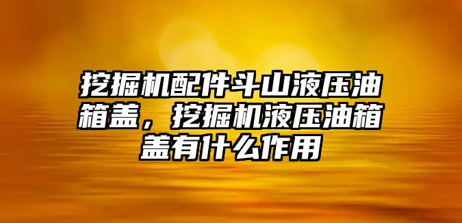 挖掘機配件斗山液壓油箱蓋，挖掘機液壓油箱蓋有什么作用