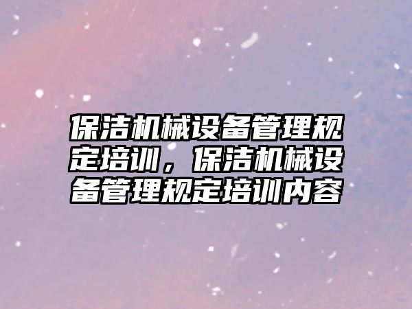 保潔機(jī)械設(shè)備管理規(guī)定培訓(xùn)，保潔機(jī)械設(shè)備管理規(guī)定培訓(xùn)內(nèi)容