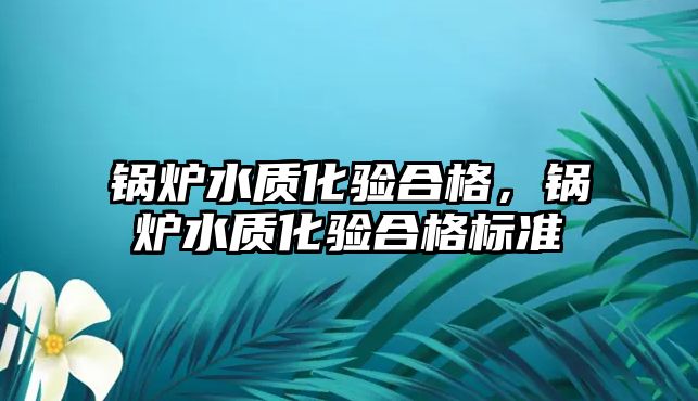 鍋爐水質(zhì)化驗合格，鍋爐水質(zhì)化驗合格標(biāo)準(zhǔn)