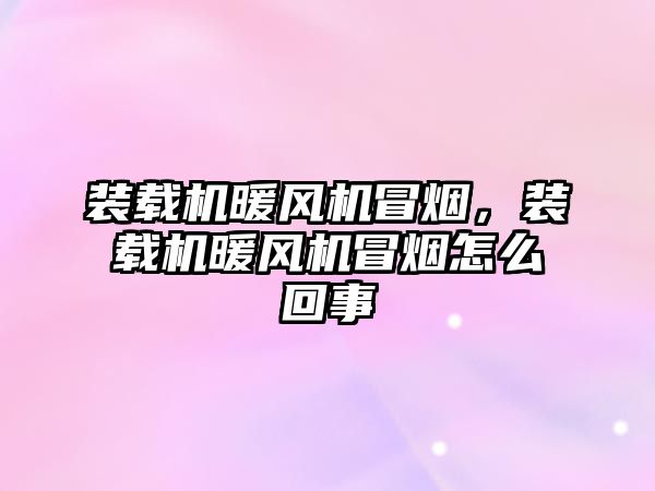 裝載機暖風(fēng)機冒煙，裝載機暖風(fēng)機冒煙怎么回事