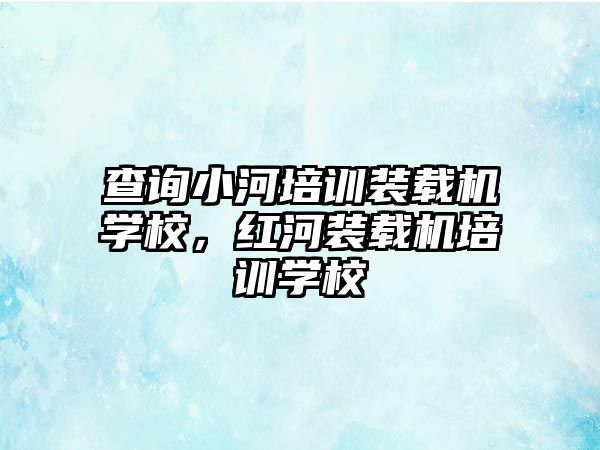 查詢小河培訓裝載機學校，紅河裝載機培訓學校