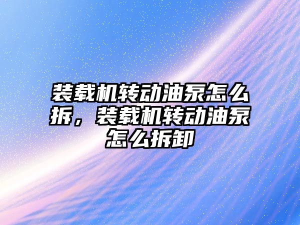 裝載機轉動油泵怎么拆，裝載機轉動油泵怎么拆卸