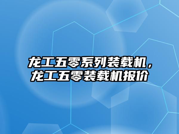 龍工五零系列裝載機(jī)，龍工五零裝載機(jī)報(bào)價(jià)