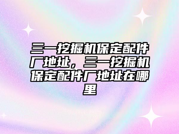 三一挖掘機(jī)保定配件廠地址，三一挖掘機(jī)保定配件廠地址在哪里