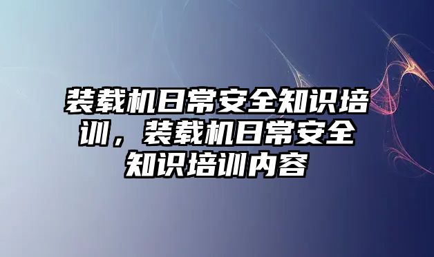 裝載機(jī)日常安全知識(shí)培訓(xùn)，裝載機(jī)日常安全知識(shí)培訓(xùn)內(nèi)容