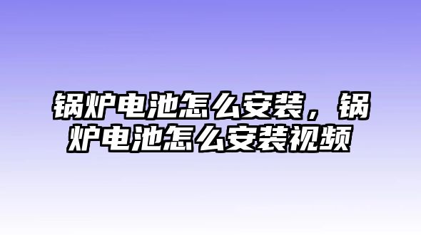 鍋爐電池怎么安裝，鍋爐電池怎么安裝視頻