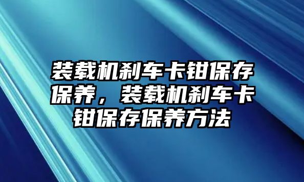 裝載機剎車卡鉗保存保養(yǎng)，裝載機剎車卡鉗保存保養(yǎng)方法