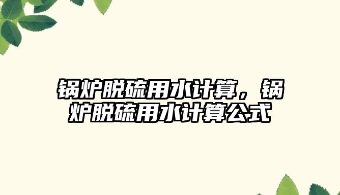 鍋爐脫硫用水計算，鍋爐脫硫用水計算公式