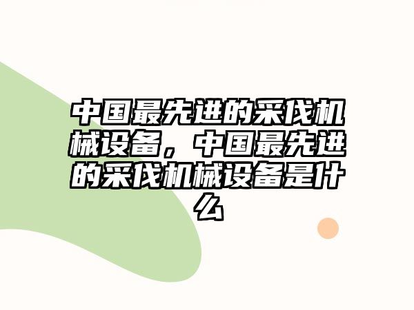 中國最先進(jìn)的采伐機(jī)械設(shè)備，中國最先進(jìn)的采伐機(jī)械設(shè)備是什么