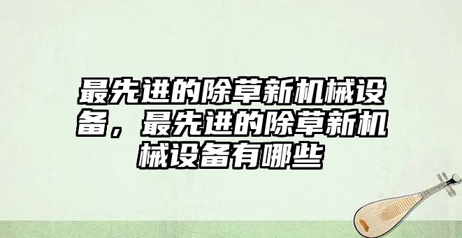 最先進(jìn)的除草新機(jī)械設(shè)備，最先進(jìn)的除草新機(jī)械設(shè)備有哪些