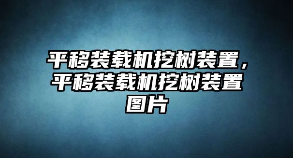 平移裝載機(jī)挖樹裝置，平移裝載機(jī)挖樹裝置圖片