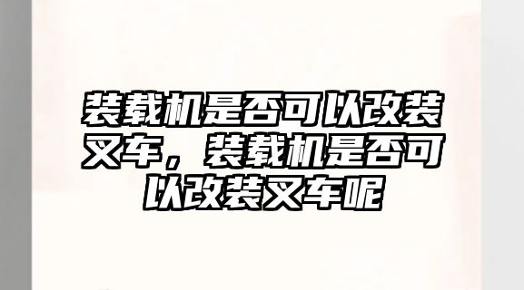 裝載機(jī)是否可以改裝叉車，裝載機(jī)是否可以改裝叉車呢