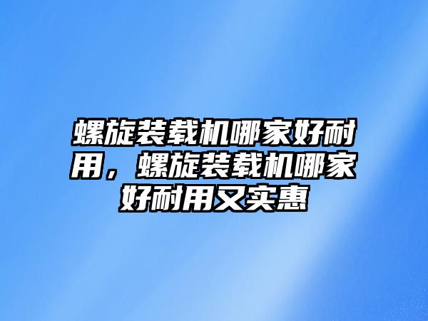 螺旋裝載機(jī)哪家好耐用，螺旋裝載機(jī)哪家好耐用又實(shí)惠