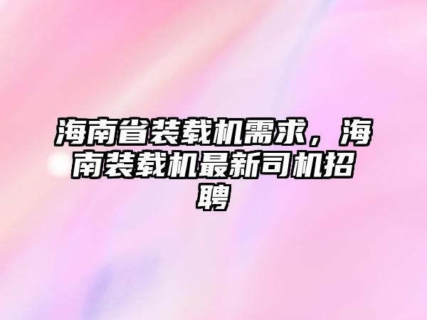 海南省裝載機(jī)需求，海南裝載機(jī)最新司機(jī)招聘