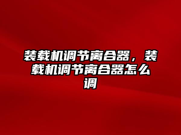 裝載機調(diào)節(jié)離合器，裝載機調(diào)節(jié)離合器怎么調(diào)