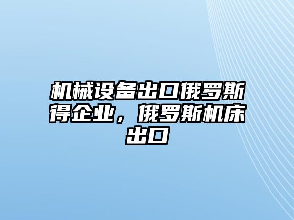 機械設備出口俄羅斯得企業(yè)，俄羅斯機床出口