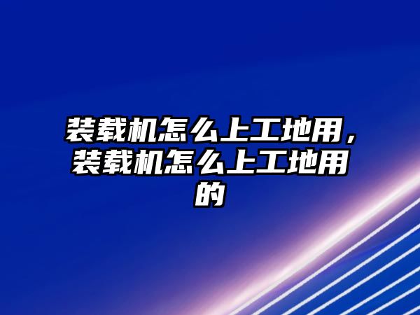 裝載機(jī)怎么上工地用，裝載機(jī)怎么上工地用的