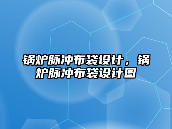 鍋爐脈沖布袋設(shè)計(jì)，鍋爐脈沖布袋設(shè)計(jì)圖