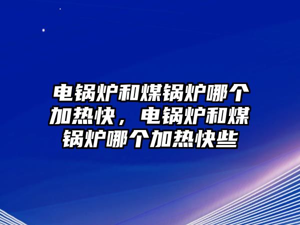 電鍋爐和煤鍋爐哪個加熱快，電鍋爐和煤鍋爐哪個加熱快些