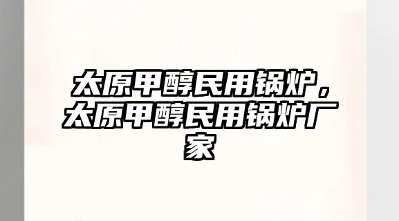 太原甲醇民用鍋爐，太原甲醇民用鍋爐廠家