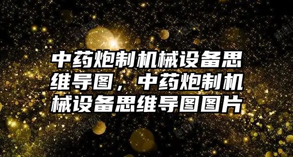 中藥炮制機(jī)械設(shè)備思維導(dǎo)圖，中藥炮制機(jī)械設(shè)備思維導(dǎo)圖圖片