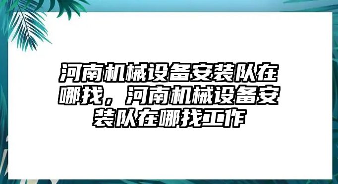 河南機(jī)械設(shè)備安裝隊在哪找，河南機(jī)械設(shè)備安裝隊在哪找工作