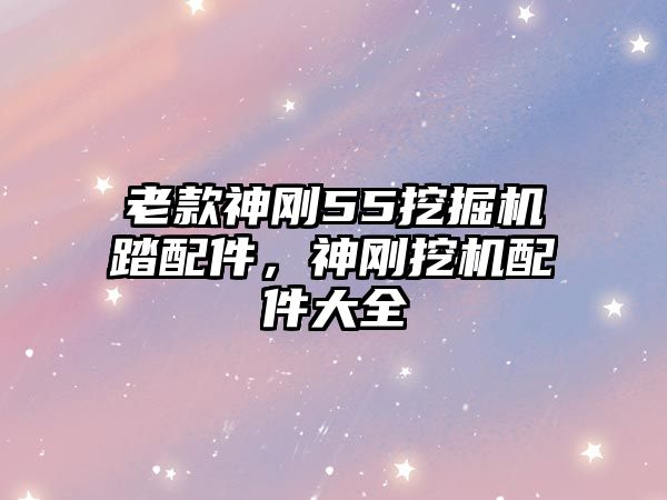 老款神剛55挖掘機(jī)踏配件，神剛挖機(jī)配件大全