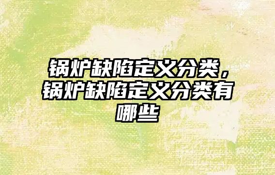 鍋爐缺陷定義分類，鍋爐缺陷定義分類有哪些