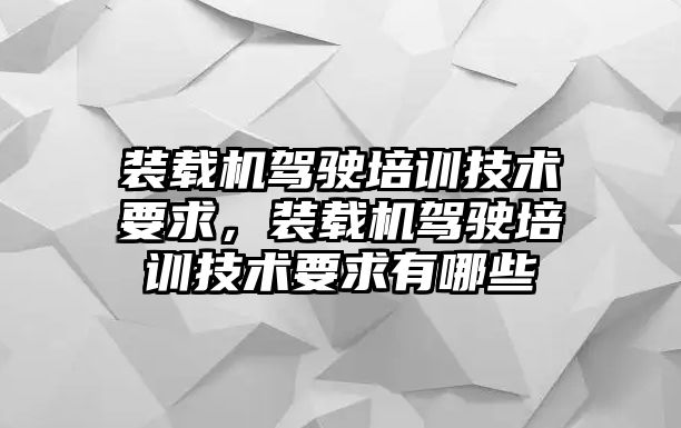 裝載機(jī)駕駛培訓(xùn)技術(shù)要求，裝載機(jī)駕駛培訓(xùn)技術(shù)要求有哪些