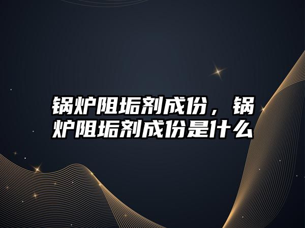 鍋爐阻垢劑成份，鍋爐阻垢劑成份是什么