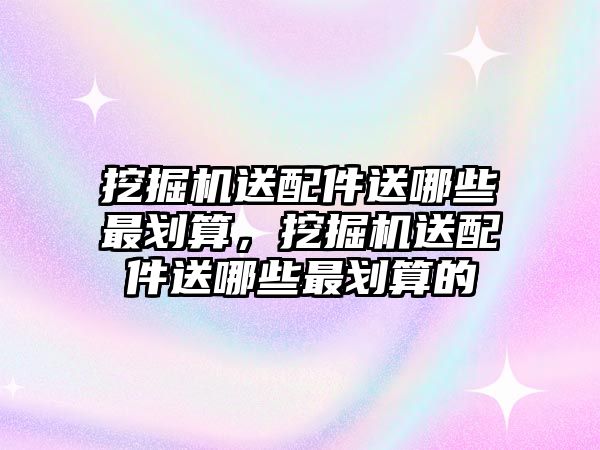 挖掘機(jī)送配件送哪些最劃算，挖掘機(jī)送配件送哪些最劃算的