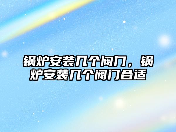 鍋爐安裝幾個閥門，鍋爐安裝幾個閥門合適