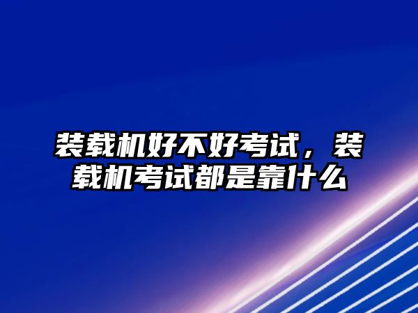 裝載機好不好考試，裝載機考試都是靠什么