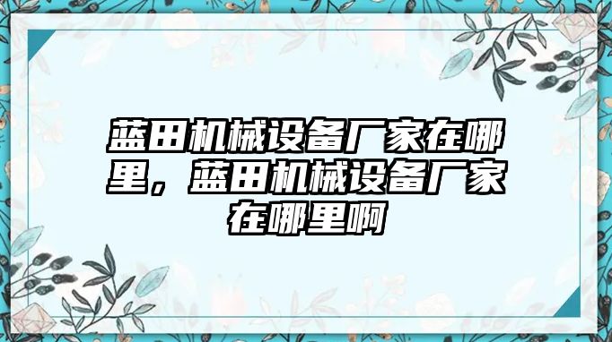 藍(lán)田機(jī)械設(shè)備廠家在哪里，藍(lán)田機(jī)械設(shè)備廠家在哪里啊