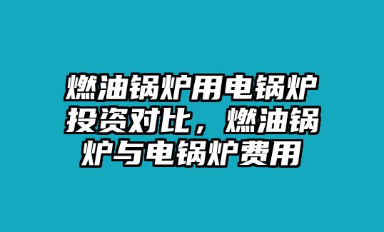 燃油鍋爐用電鍋爐投資對比，燃油鍋爐與電鍋爐費(fèi)用