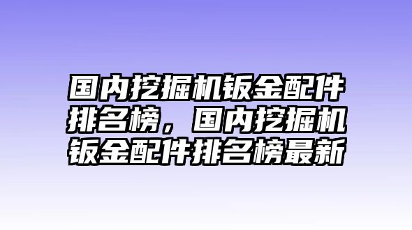 國(guó)內(nèi)挖掘機(jī)鈑金配件排名榜，國(guó)內(nèi)挖掘機(jī)鈑金配件排名榜最新