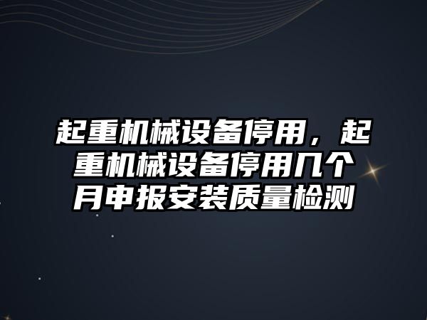 起重機(jī)械設(shè)備停用，起重機(jī)械設(shè)備停用幾個(gè)月申報(bào)安裝質(zhì)量檢測(cè)