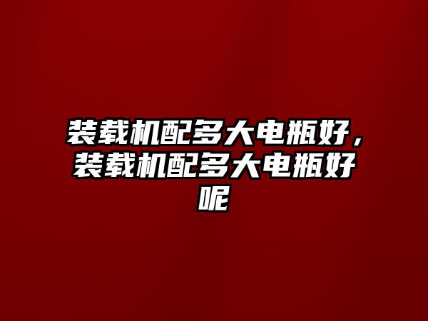 裝載機(jī)配多大電瓶好，裝載機(jī)配多大電瓶好呢